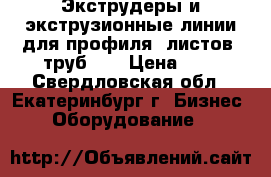 Экструдеры и экструзионные линии для профиля, листов, труб.   › Цена ­ 1 - Свердловская обл., Екатеринбург г. Бизнес » Оборудование   